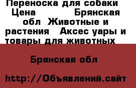 Переноска для собаки › Цена ­ 3 000 - Брянская обл. Животные и растения » Аксесcуары и товары для животных   . Брянская обл.